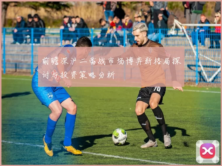 前瞻深沪二番战市场博弈新格局探讨与投资策略分析
