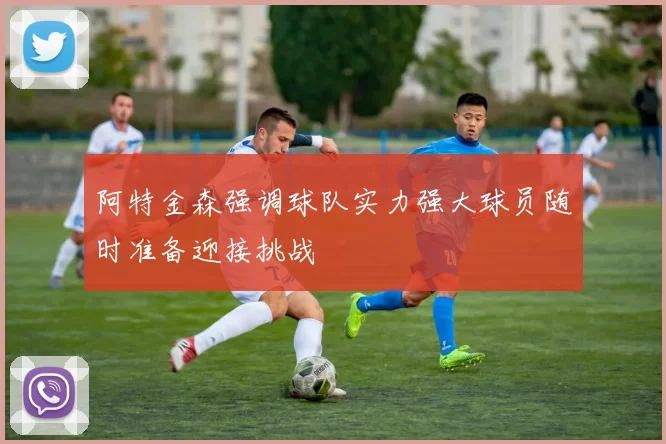 阿特金森强调球队实力强大球员随时准备迎接挑战