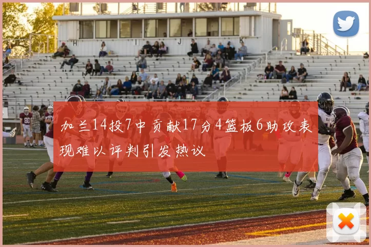 加兰14投7中贡献17分4篮板6助攻表现难以评判引发热议