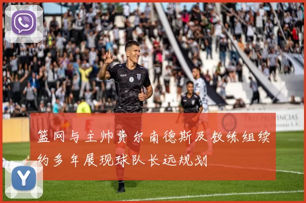 篮网与主帅费尔南德斯及教练组续约多年展现球队长远规划