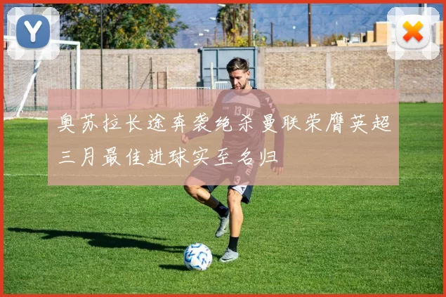 奥苏拉长途奔袭绝杀曼联荣膺英超三月最佳进球实至名归