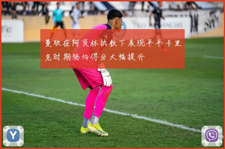 曼联在阿莫林执教下表现平平卡里克时期场均得分大幅提升