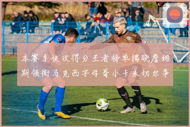 本赛季快攻得分王者榜单揭晓詹姆斯领衔马克西字母哥小卡米切尔争辉