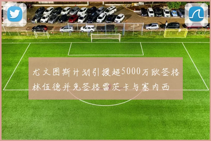 尤文图斯计划引援超5000万欧签格林伍德并免签格雷茨卡与塞内西
