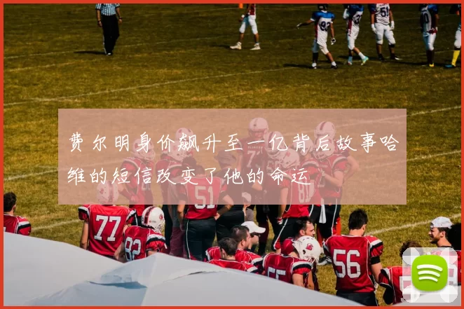 费尔明身价飙升至一亿背后故事哈维的短信改变了他的命运