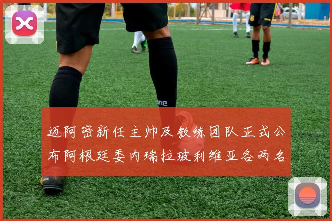 迈阿密新任主帅及教练团队正式公布阿根廷委内瑞拉玻利维亚各两名成员