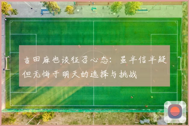 吉田麻也谈征召心态：虽半信半疑但无悔于明天的选择与挑战