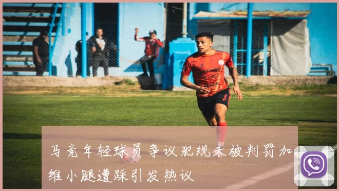 马竞年轻球员争议犯规未被判罚加维小腿遭踩引发热议