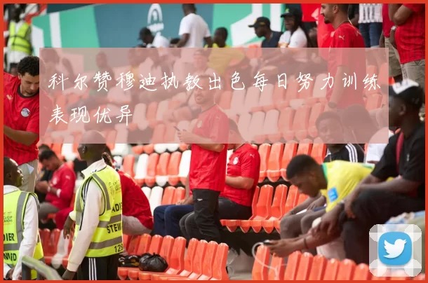 科尔赞穆迪执教出色每日努力训练表现优异