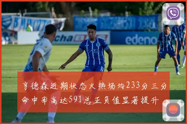 亨德森近期状态火热场均233分三分命中率高达591总正负值显著提升