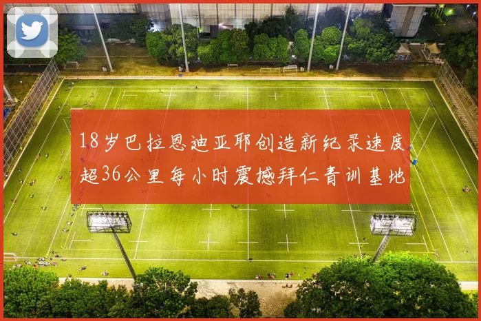 18岁巴拉恩迪亚耶创造新纪录速度超36公里每小时震撼拜仁青训基地