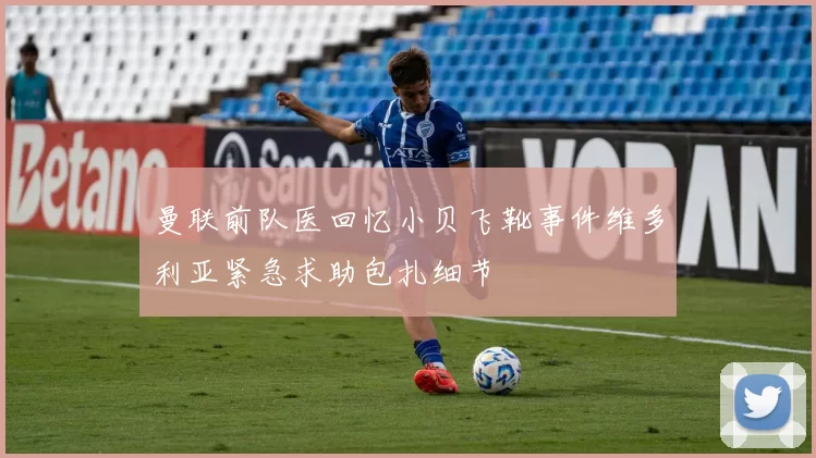 曼联前队医回忆小贝飞靴事件维多利亚紧急求助包扎细节