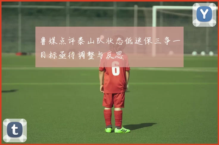 鲁媒点评泰山队状态低迷保三争一目标亟待调整与反思