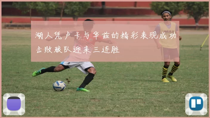 湖人凭卢卡与华兹的精彩表现成功击败狼队迎来三连胜