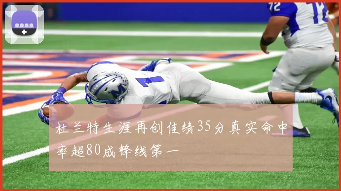 杜兰特生涯再创佳绩35分真实命中率超80成锋线第一