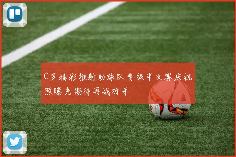 C罗精彩推射助球队晋级半决赛庆祝照曝光期待再战对手