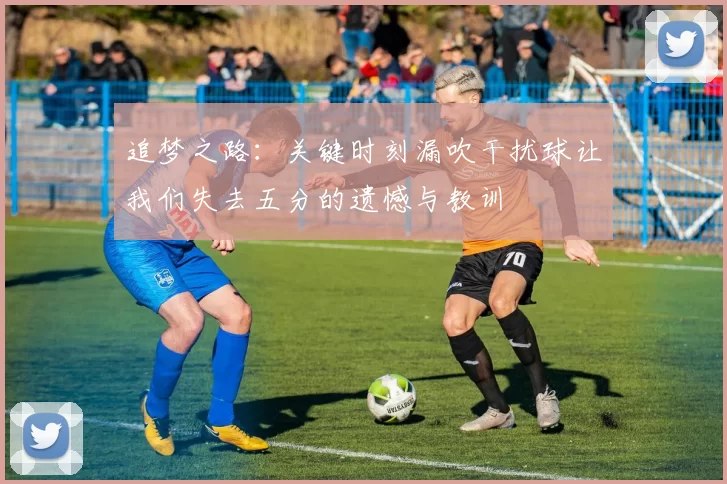 追梦之路：关键时刻漏吹干扰球让我们失去五分的遗憾与教训