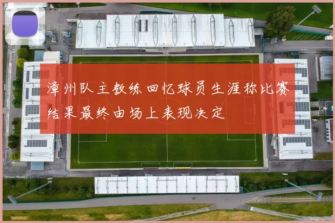 漳州队主教练回忆球员生涯称比赛结果最终由场上表现决定
