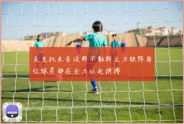 麦克托米奈谈那不勒斯主力缺阵每位球员都在全力以赴拼搏