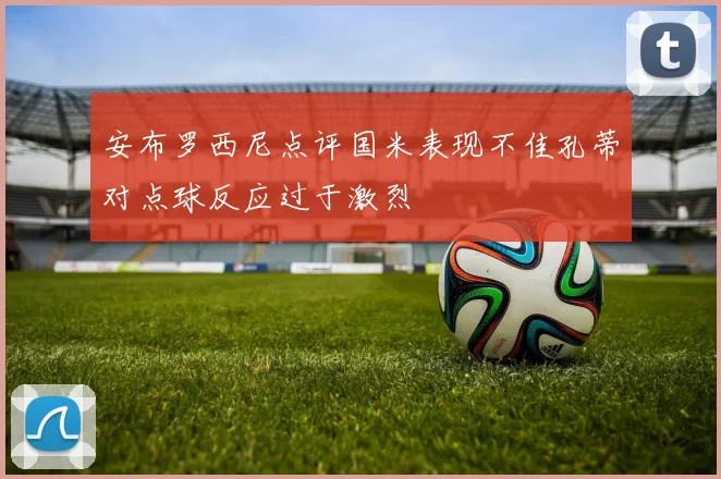 安布罗西尼点评国米表现不佳孔蒂对点球反应过于激烈