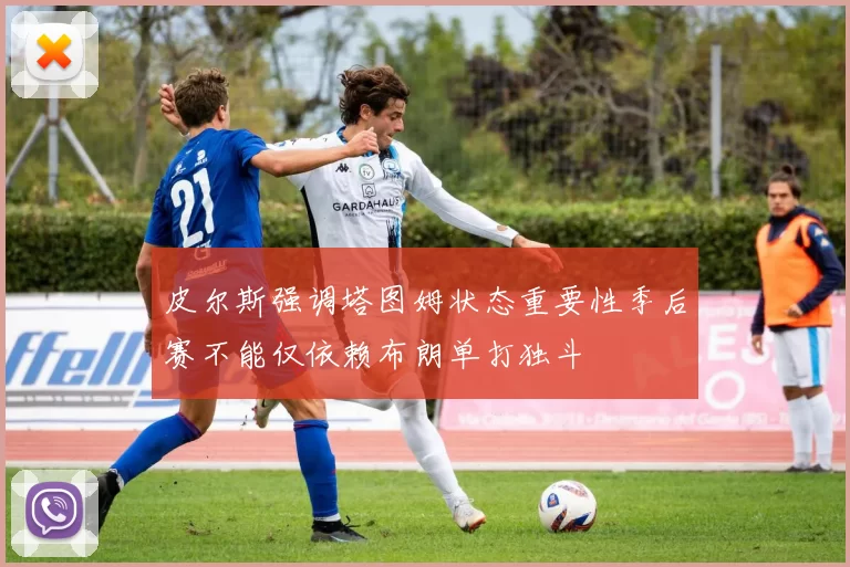 皮尔斯强调塔图姆状态重要性季后赛不能仅依赖布朗单打独斗
