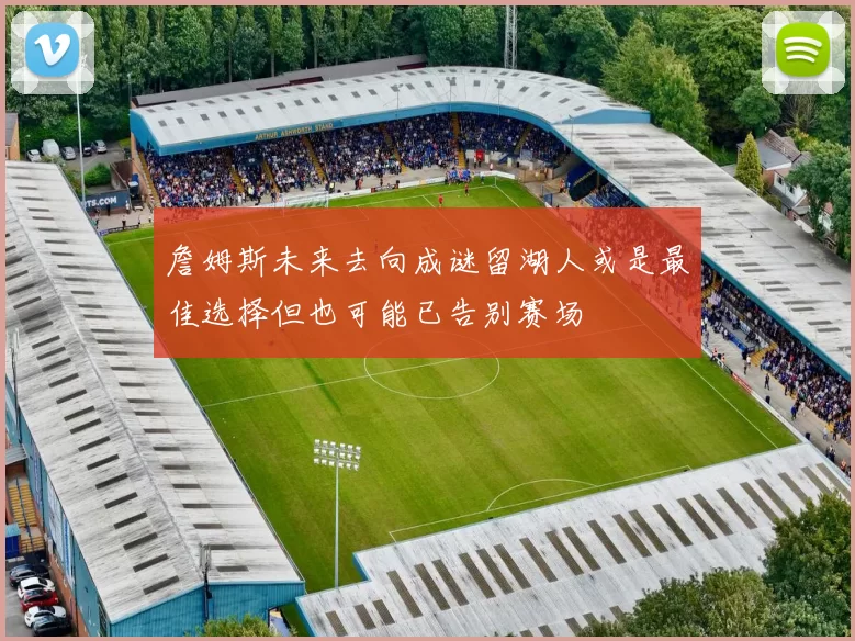 詹姆斯未来去向成谜留湖人或是最佳选择但也可能已告别赛场