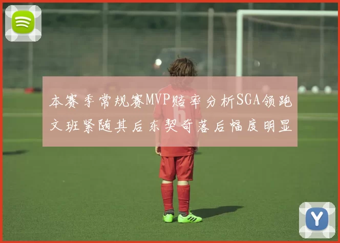 本赛季常规赛MVP赔率分析SGA领跑文班紧随其后东契奇落后幅度明显