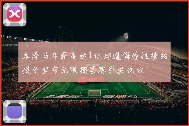 本泽马年薪高达1亿却遭侮辱性续约报价宣布无限期罢赛引发热议