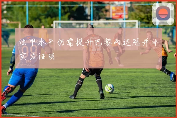 法甲水平仍需提升巴黎两连冠并非实力证明