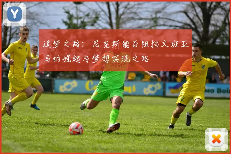 追梦之路：尼克斯能否阻挡文班亚马的崛起与梦想实现之路