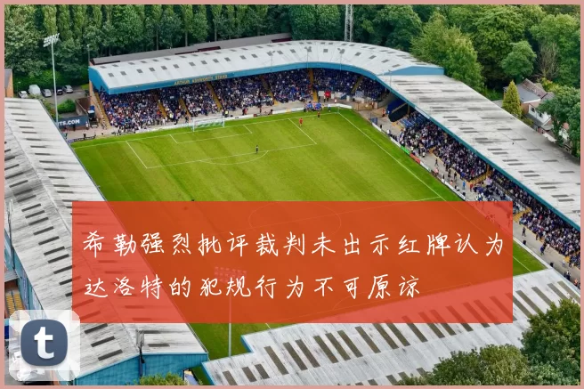 希勒强烈批评裁判未出示红牌认为达洛特的犯规行为不可原谅