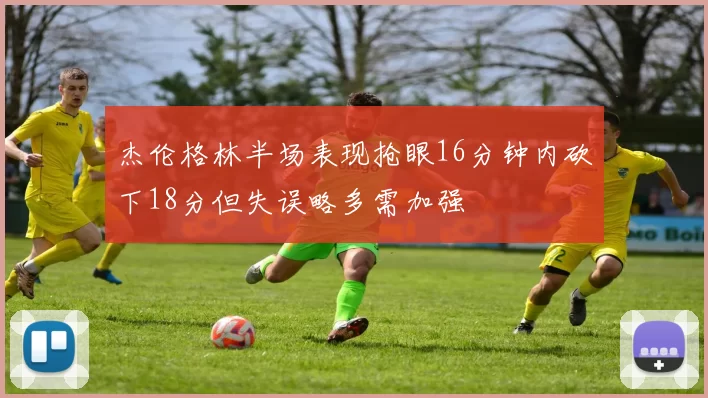 杰伦格林半场表现抢眼16分钟内砍下18分但失误略多需加强