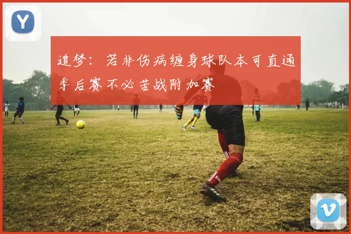 追梦：若非伤病缠身球队本可直通季后赛不必苦战附加赛