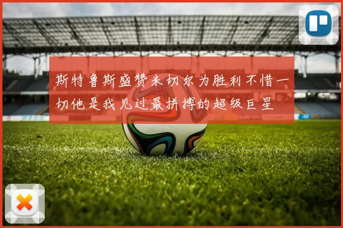 斯特鲁斯盛赞米切尔为胜利不惜一切他是我见过最拼搏的超级巨星