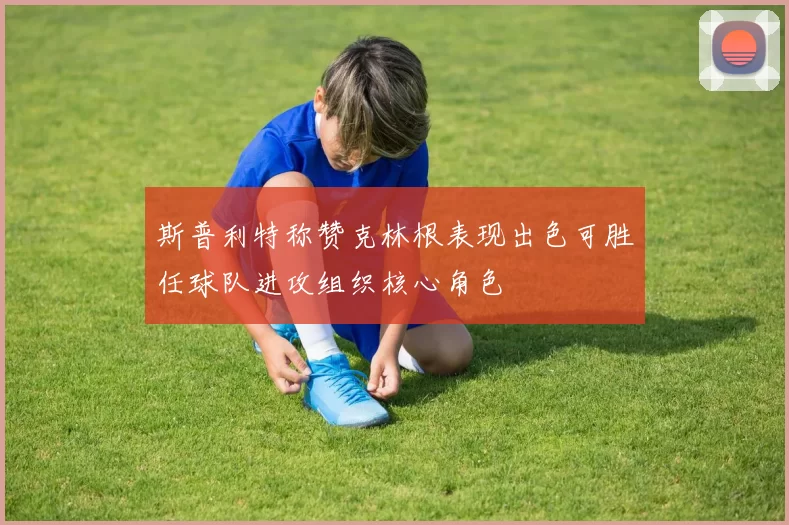 斯普利特称赞克林根表现出色可胜任球队进攻组织核心角色