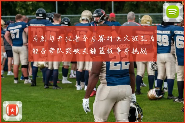 马刺与开拓者季后赛对决文班亚马能否带队突破关键篮板争夺挑战