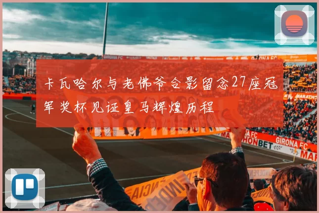 卡瓦哈尔与老佛爷合影留念27座冠军奖杯见证皇马辉煌历程