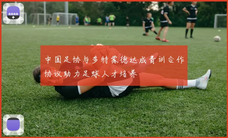 中国足协与多特蒙德达成青训合作协议助力足球人才培养