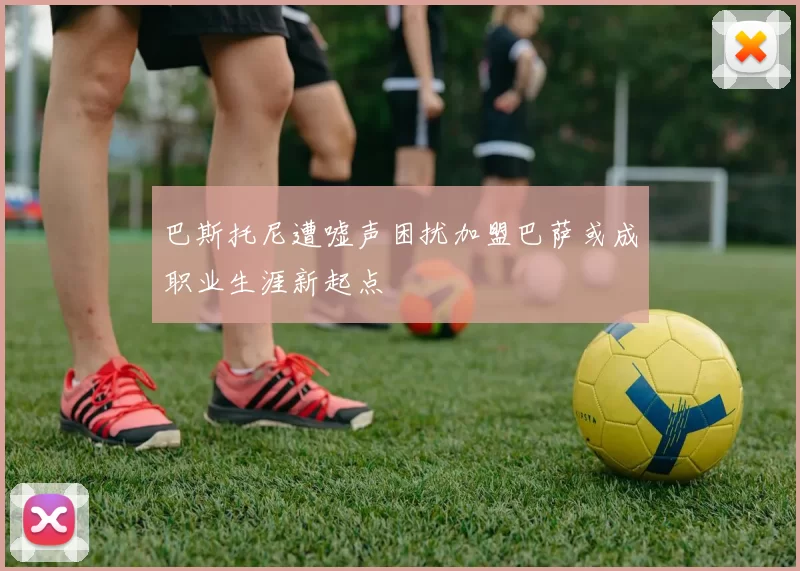 巴斯托尼遭嘘声困扰加盟巴萨或成职业生涯新起点